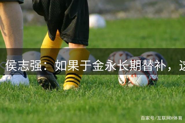 侯志强：如果于金永长期替补，这对泰山队将是极大的损失