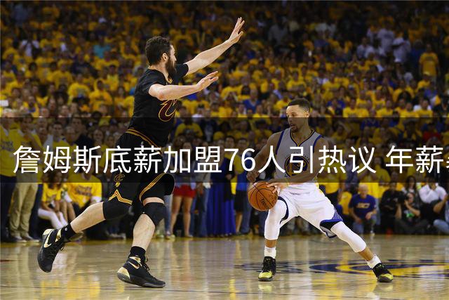 詹姆斯底薪加盟76人引热议 年薪暴跌4875万创NBA历史纪录