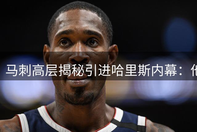 马刺高层揭秘引进哈里斯内幕：他为球队内线带来关键火力