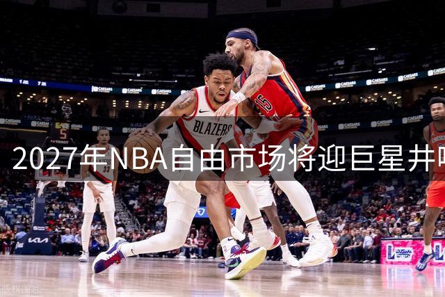 2027年NBA自由市场将迎巨星井喷 约基奇或签5年3.6亿天价合同